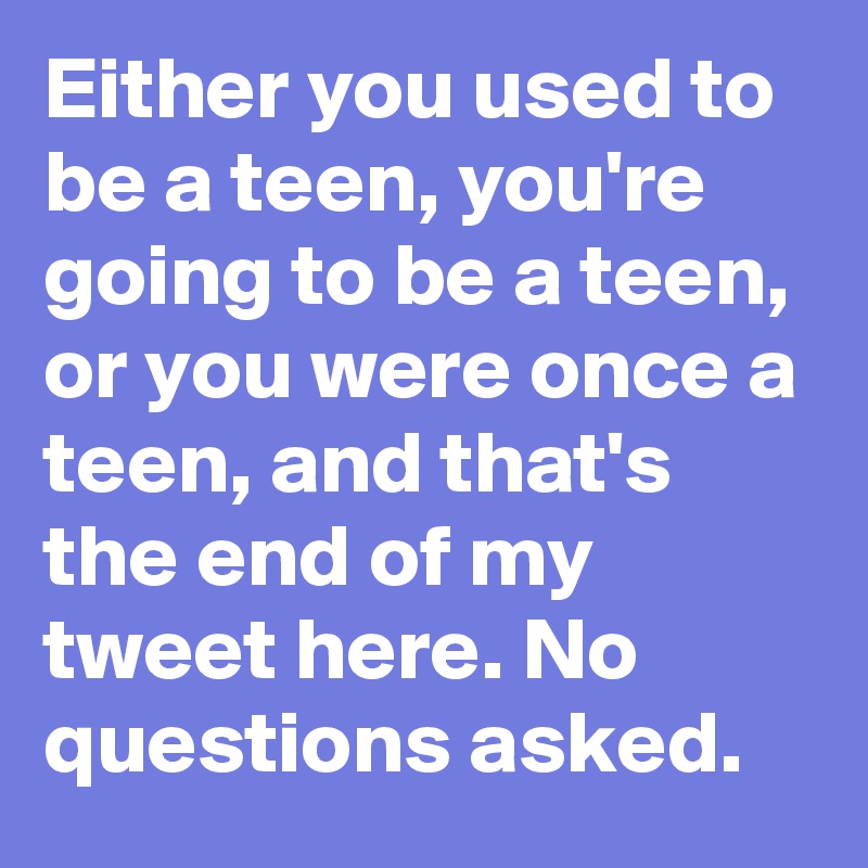 Either you used to be a teen, you're going to be a teen, or you were once a teen, and that's the end of my tweet here. No questions asked.