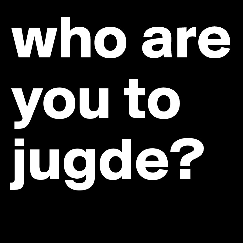 who are you to jugde? 
