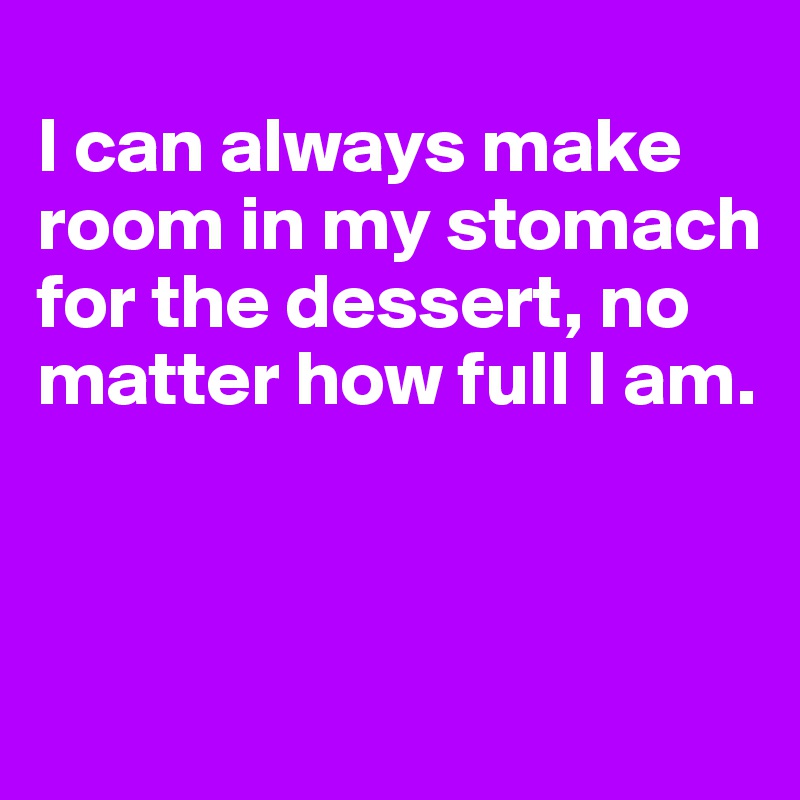 
I can always make room in my stomach for the dessert, no matter how full I am.



