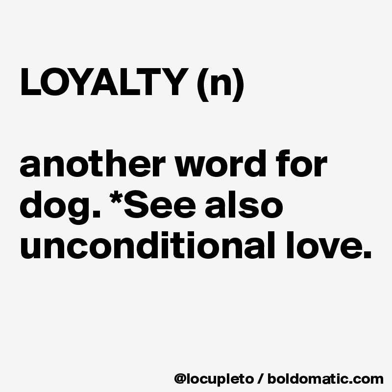 
LOYALTY (n)

another word for dog. *See also unconditional love.

