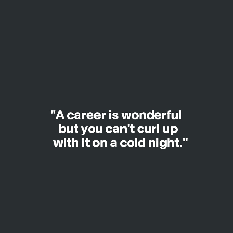 






               "A career is wonderful
                  but you can't curl up
                with it on a cold night."


 

