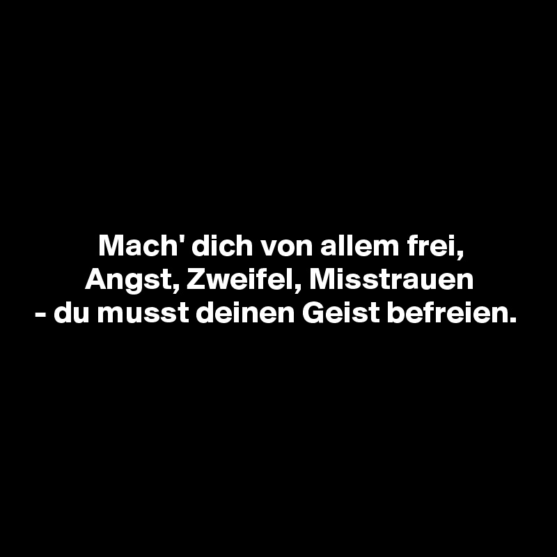 





           Mach' dich von allem frei,
         Angst, Zweifel, Misstrauen
 - du musst deinen Geist befreien.




