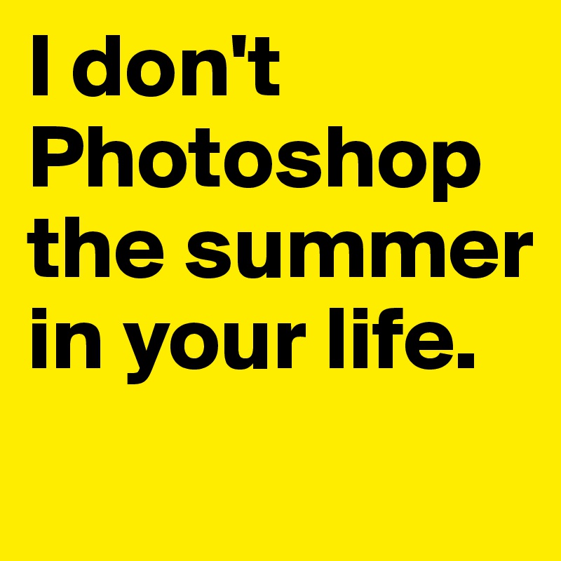 I don't Photoshop the summer in your life.
