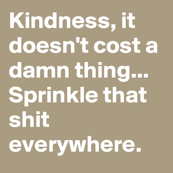 Kindness, it doesn't cost a damn thing...
Sprinkle that shit everywhere. 