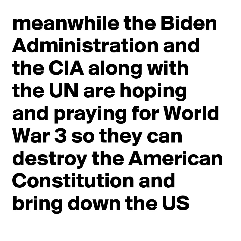 meanwhile the Biden Administration and the CIA along with the UN are hoping and praying for World War 3 so they can destroy the American Constitution and bring down the US