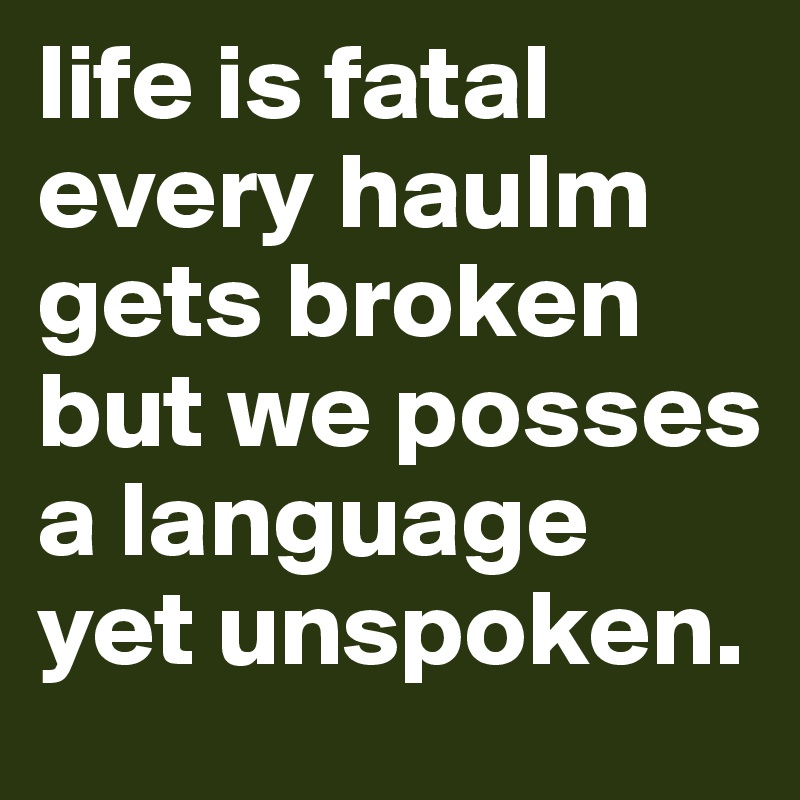 life is fatal
every haulm gets broken
but we posses a language yet unspoken.