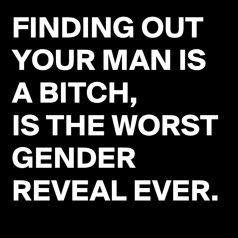 FINDING OUT YOUR MAN IS A BITCH,
IS THE WORST GENDER REVEAL EVER.