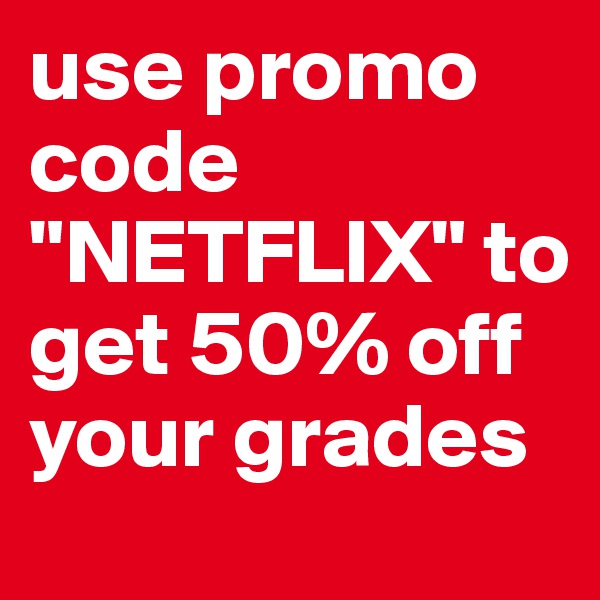 use promo code "NETFLIX" to get 50% off your grades