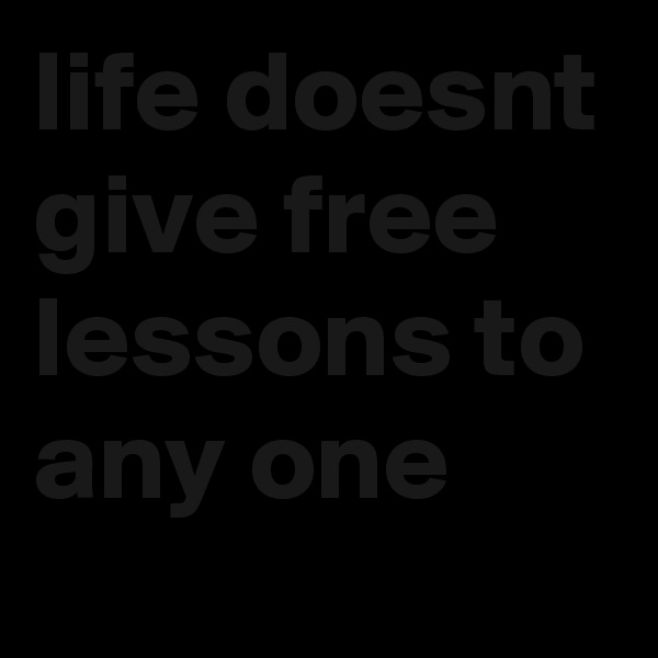 life doesnt give free lessons to any one 