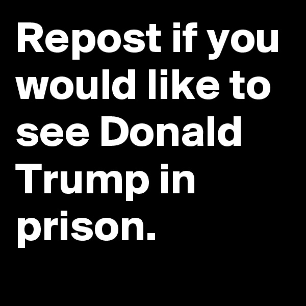 Repost if you would like to see Donald Trump in prison.