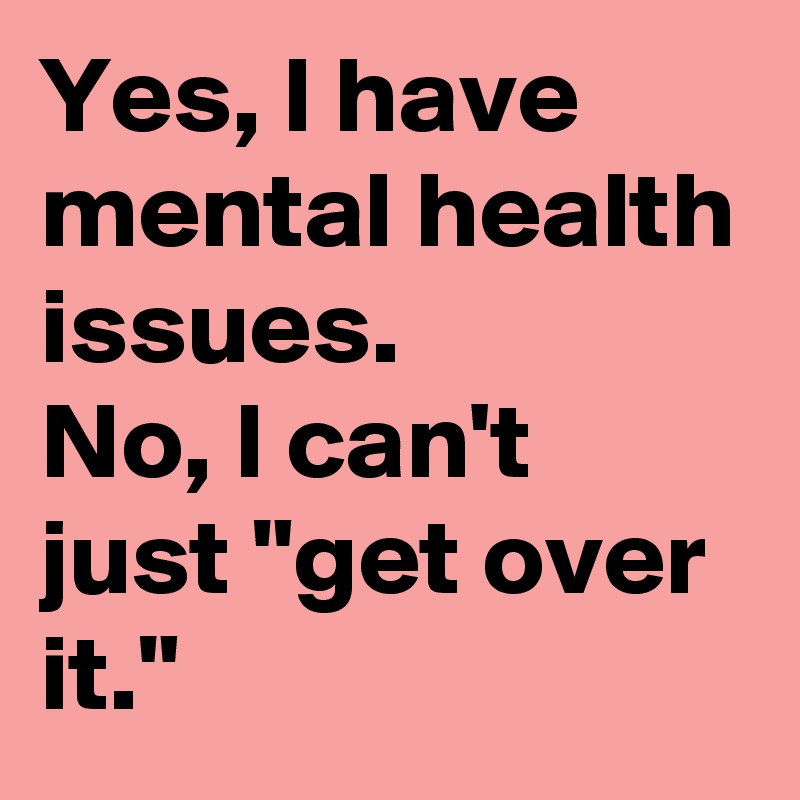 Yes, I have mental health issues.
No, I can't just "get over it."