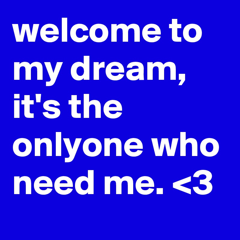 welcome to my dream, it's the onlyone who need me. <3