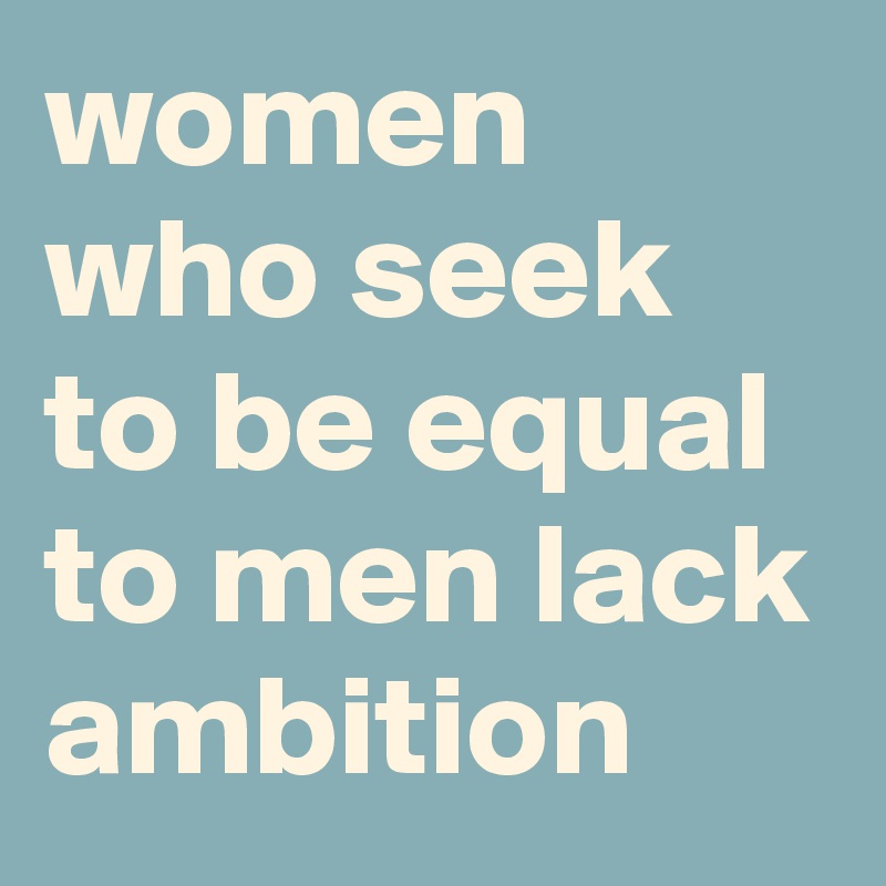 women who seek to be equal to men lack ambition