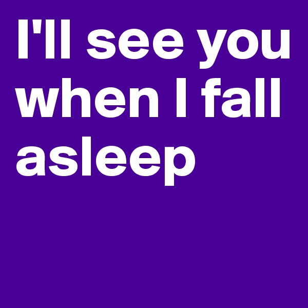 I'll see you when I fall asleep 
