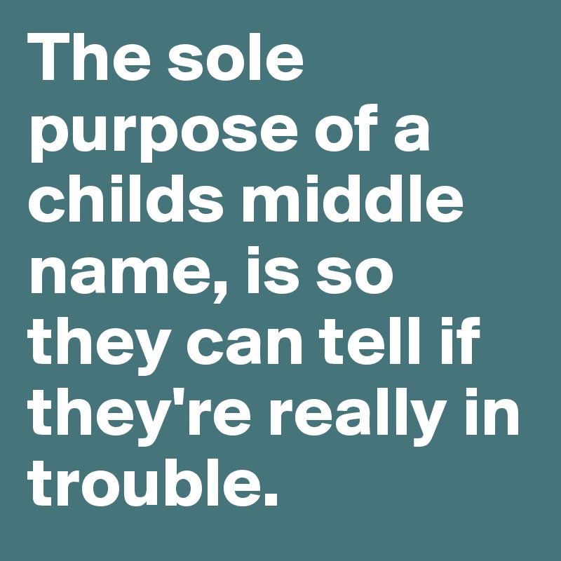 The sole purpose of a childs middle name, is so they can tell if they're really in trouble.
