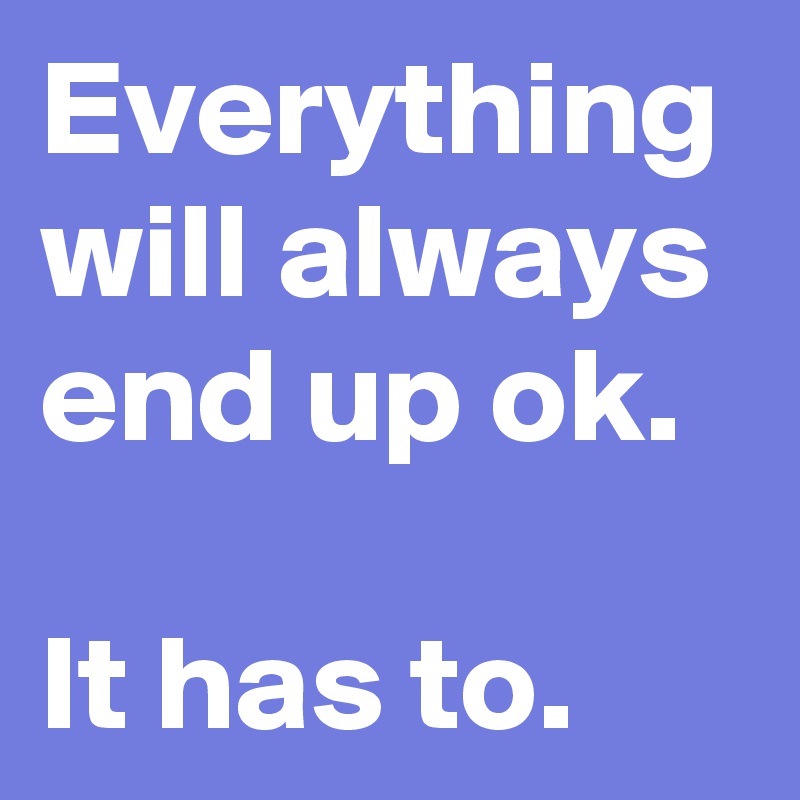 Everything will always end up ok.

It has to.