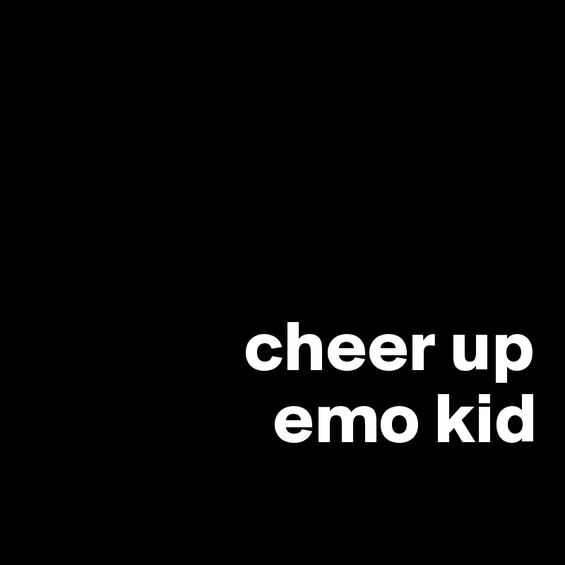 



               cheer up
                 emo kid
