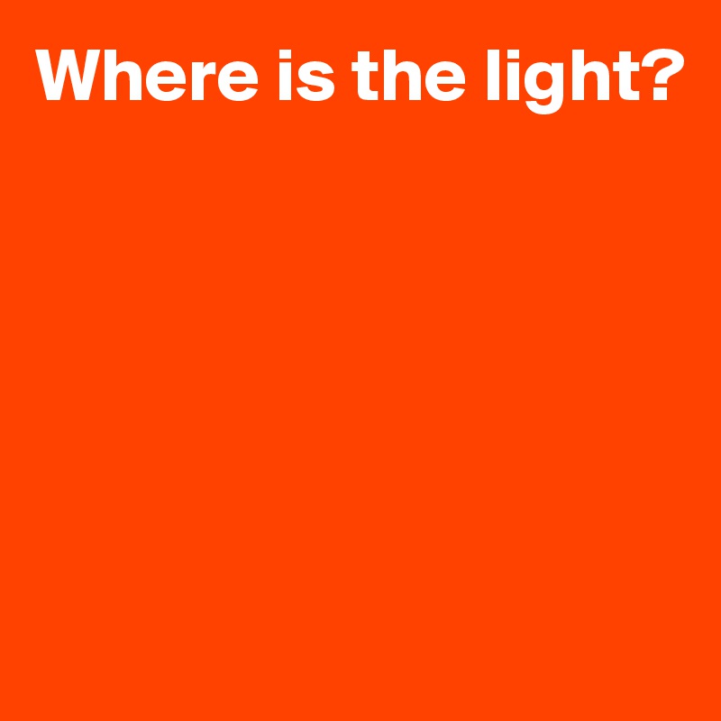 Where is the light?






