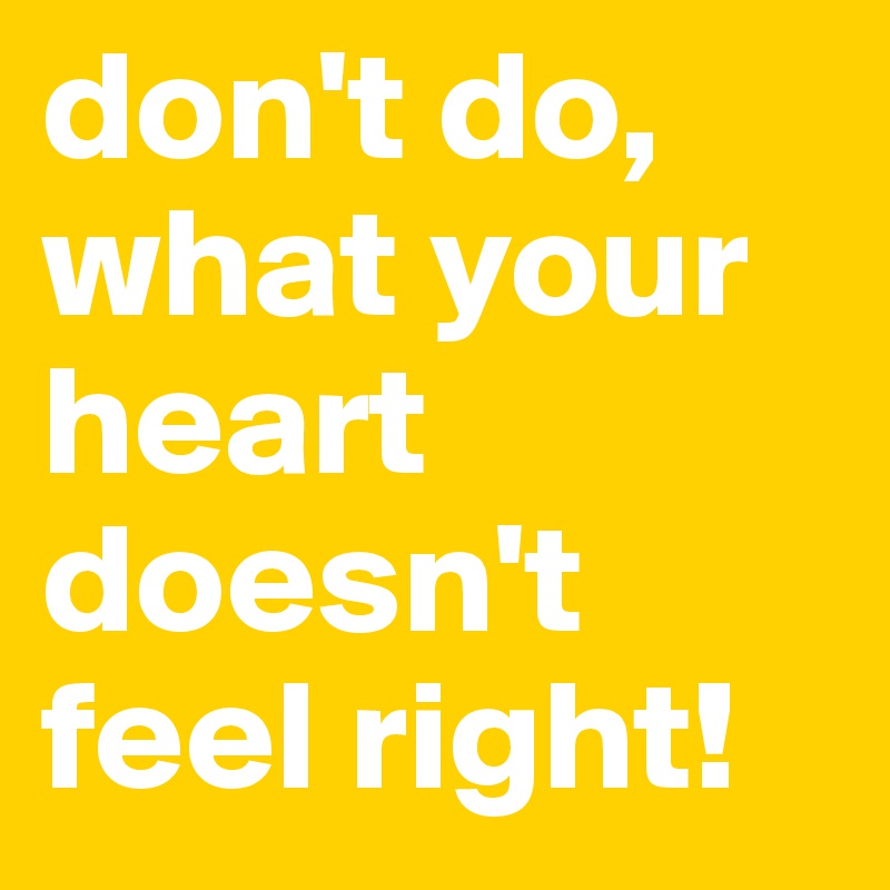 don't do, what your heart doesn't feel right!
