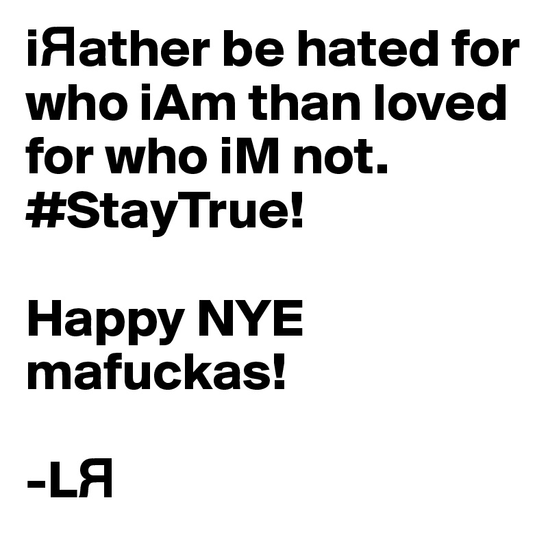 i?ather be hated for who iAm than loved for who iM not. 
#StayTrue! 

Happy NYE mafuckas! 

-L?