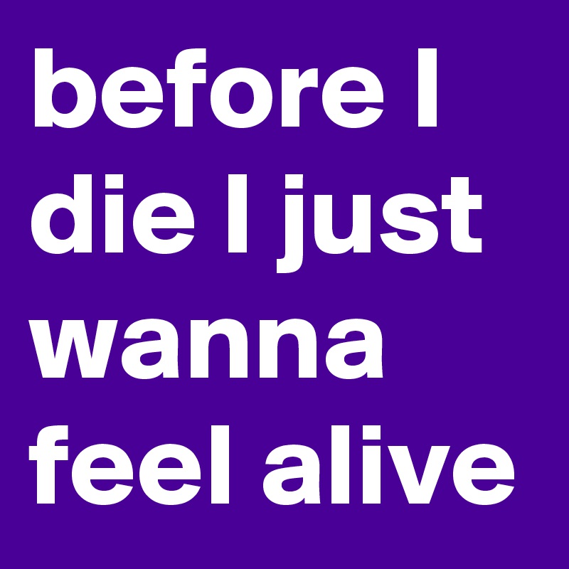 before I die I just wanna feel alive