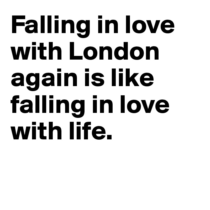 Falling in love with London again is like falling in love with life.

