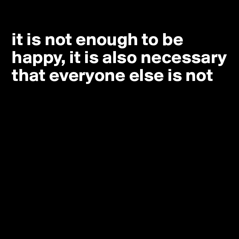 
it is not enough to be happy, it is also necessary that everyone else is not 






