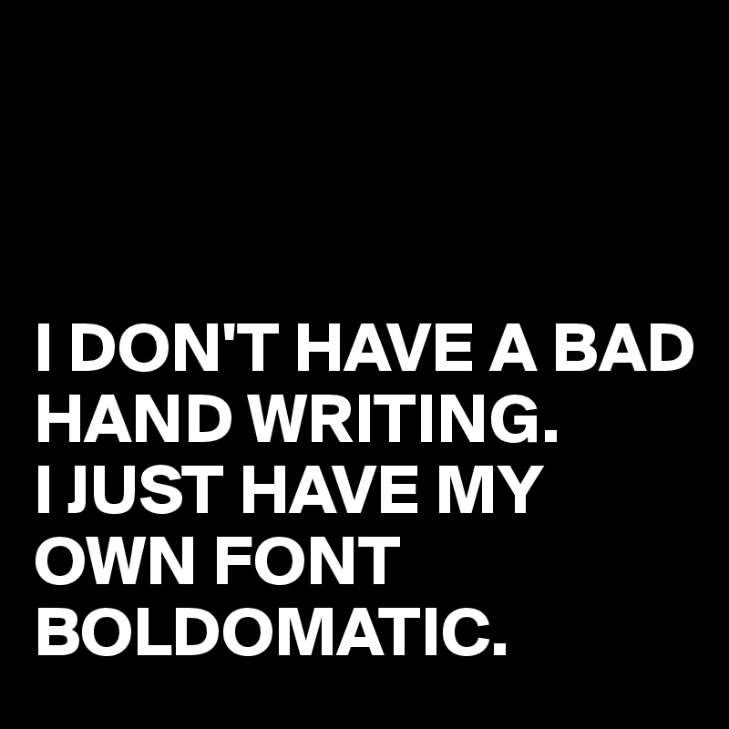 



I DON'T HAVE A BAD HAND WRITING.
I JUST HAVE MY OWN FONT BOLDOMATIC.