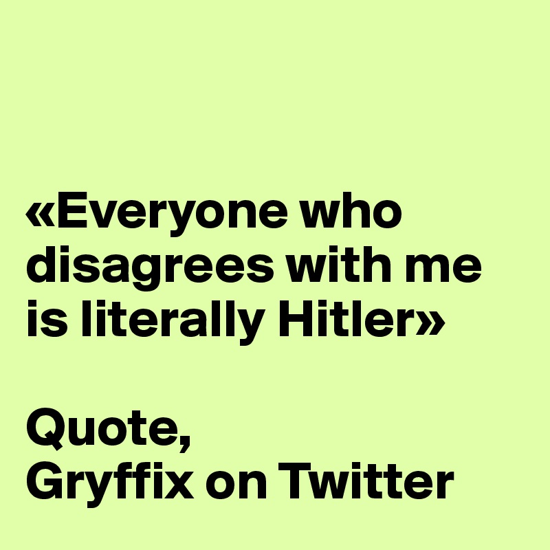 


«Everyone who disagrees with me is literally Hitler»

Quote,
Gryffix on Twitter