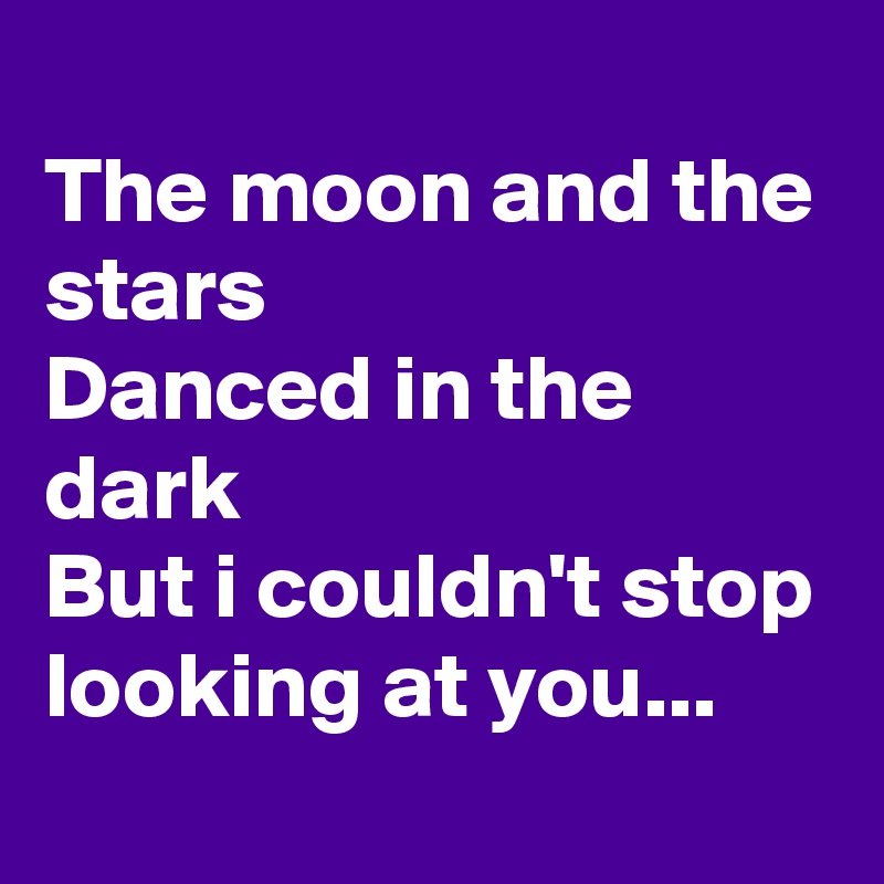 
The moon and the stars 
Danced in the dark
But i couldn't stop looking at you...
