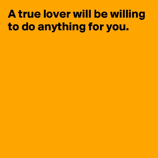 A true lover will be willing to do anything for you.







