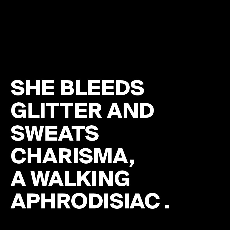 


SHE BLEEDS GLITTER AND SWEATS CHARISMA,
A WALKING
APHRODISIAC .