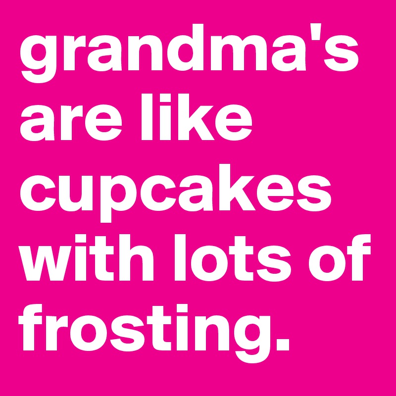 grandma's are like cupcakes with lots of frosting.