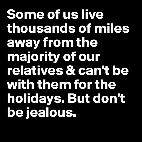 Some of us live thousands of miles away from the majority of our relatives & can't be with them for the holidays. But don't be jealous.
