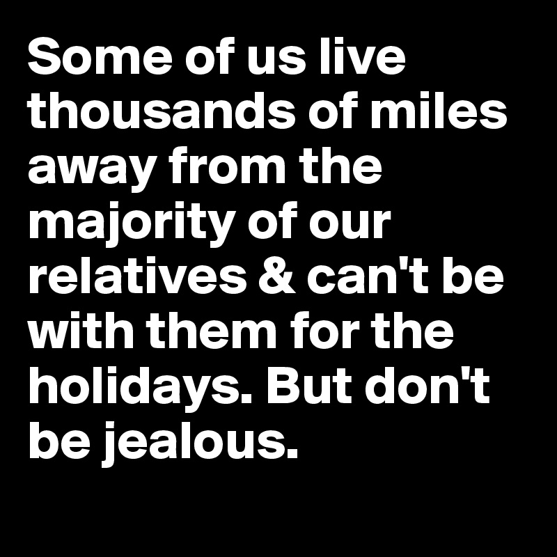 Some of us live thousands of miles away from the majority of our relatives & can't be with them for the holidays. But don't be jealous.
