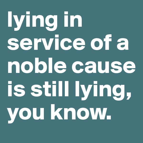 lying in service of a noble cause is still lying, you know.