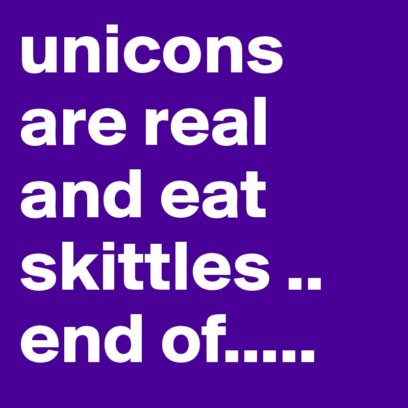 unicons are real and eat skittles .. end of.....