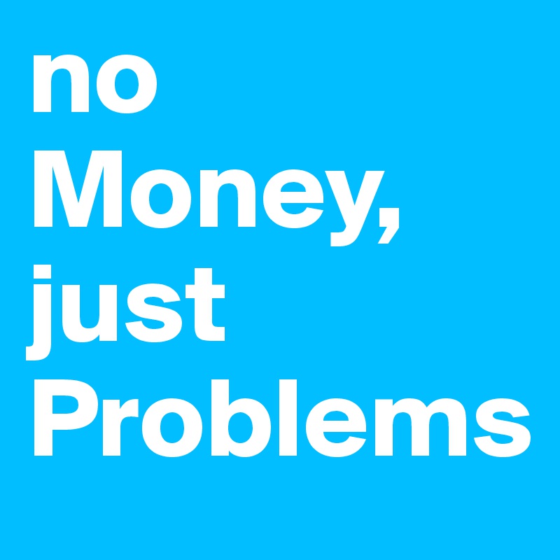 no Money, just Problems