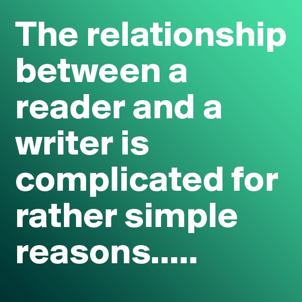 The relationship between a reader and a writer is complicated for rather simple reasons.....