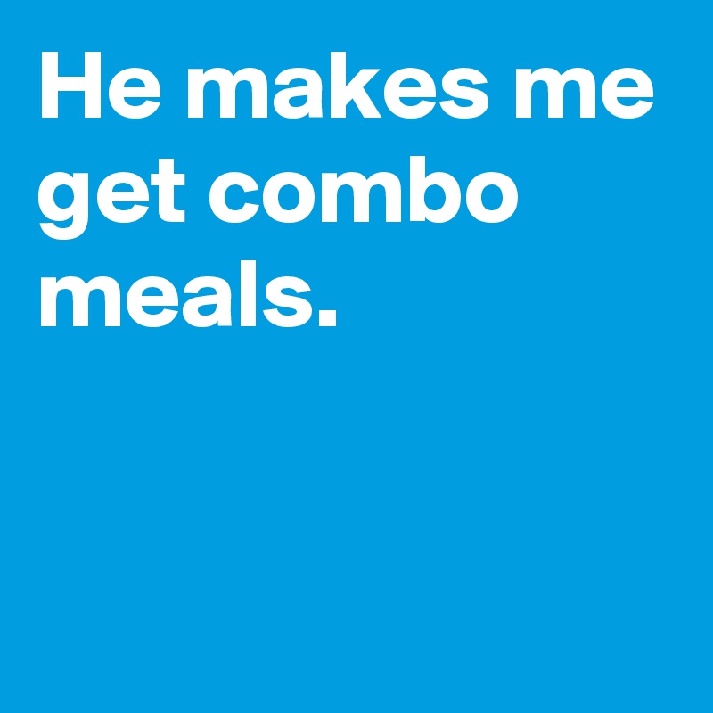 He makes me get combo meals.


