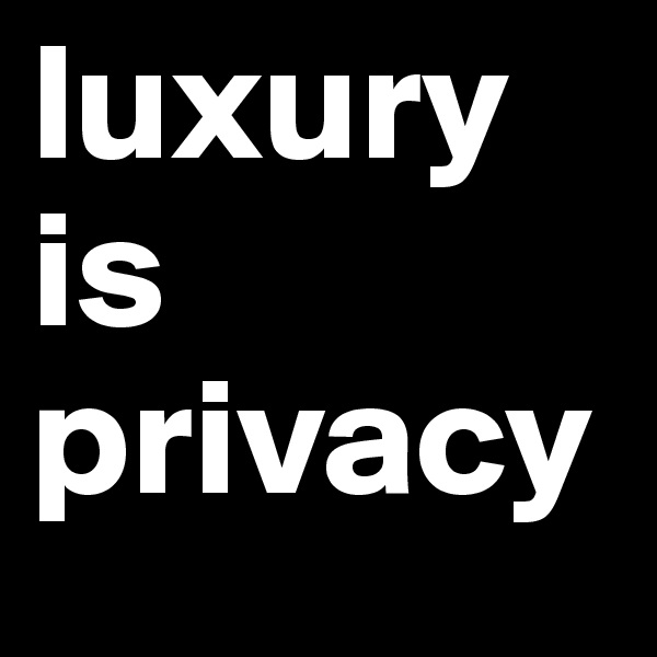 luxury is privacy