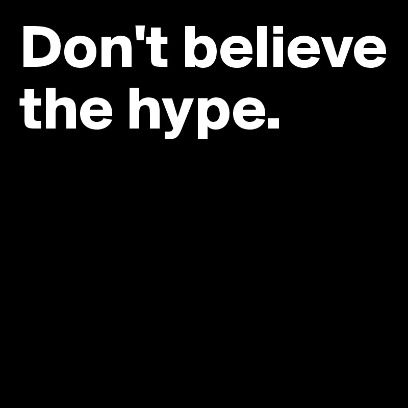 Don't believe the hype.


