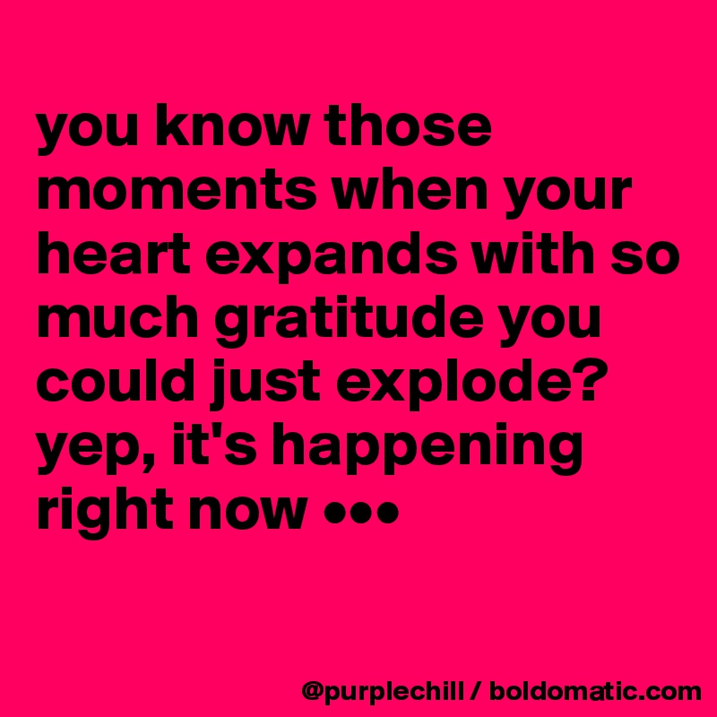 
you know those moments when your heart expands with so much gratitude you could just explode? yep, it's happening right now •••
