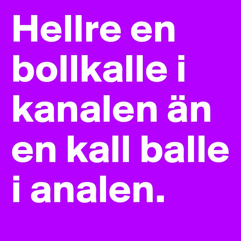Hellre en bollkalle i kanalen än en kall balle i analen.