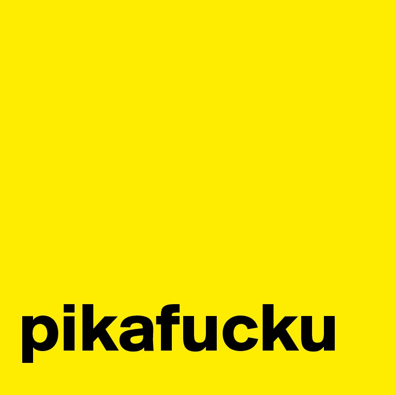      



pikafucku