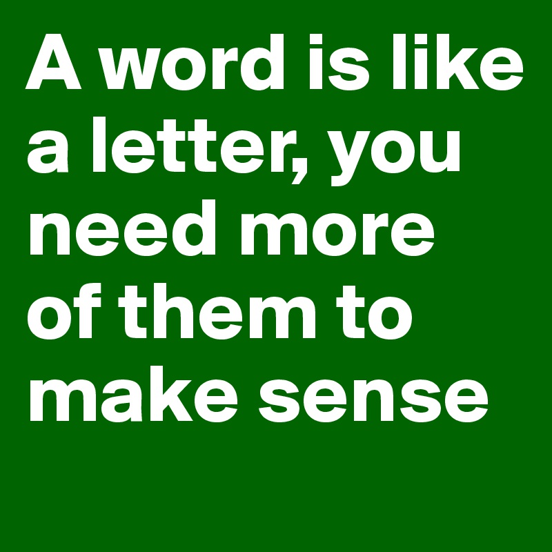 A word is like a letter, you need more of them to make sense