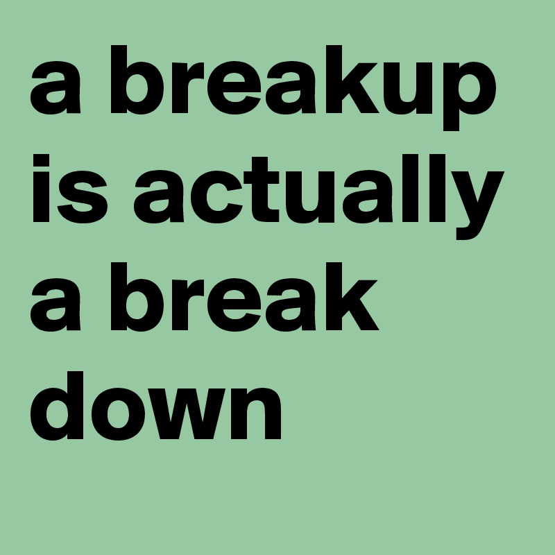 a breakup is actually a break down