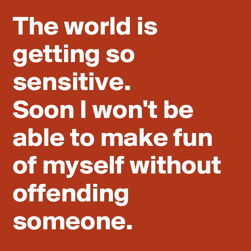 The world is getting so sensitive. 
Soon I won't be able to make fun of myself without offending someone.
