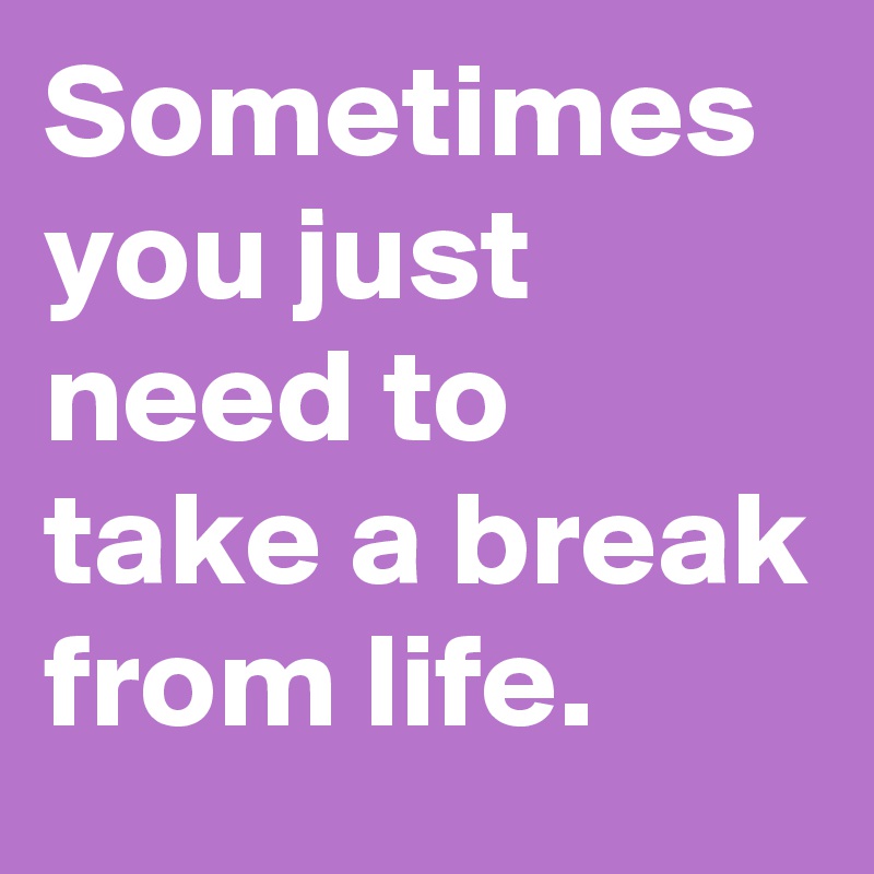 Sometimes you just need to take a break from life.