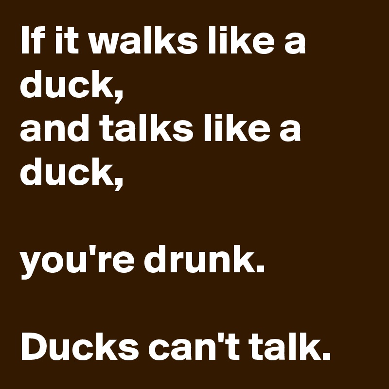 If it walks like a duck,
and talks like a duck,

you're drunk.

Ducks can't talk.